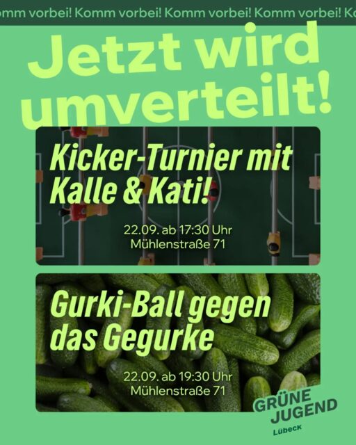🥳 Am Sonntag, den 22.09. heißt es in der Mühlenstraße 71: Jetzt wird umverteilt! 🎉
➡️ Gemeinsam mit der @gj_luebeck setzen wir uns für die Umverteilung von öffentlichem Raum ein!
⚽️ Startet mit uns in den Abend beim Kicker-Turnier mit @kalle.demmert & @katrin.meyer.sh ab 17:30 Uhr. Seid dabei & zeigt, was ihr drauf habt!
🥒 Ab 19:30 Uhr geht’s dann weiter mit dem Gurki-Ball gegen das Herumgegurke! Kommt vorbei und spielt mit uns – wir freuen uns auf euch!
🗓️ 22.09.2024
📍 Mühlenstraße 71
⏱️ Ab 17:30 Uhr Kicker-Turnier, ab 19:30 Uhr Gurki-Ball